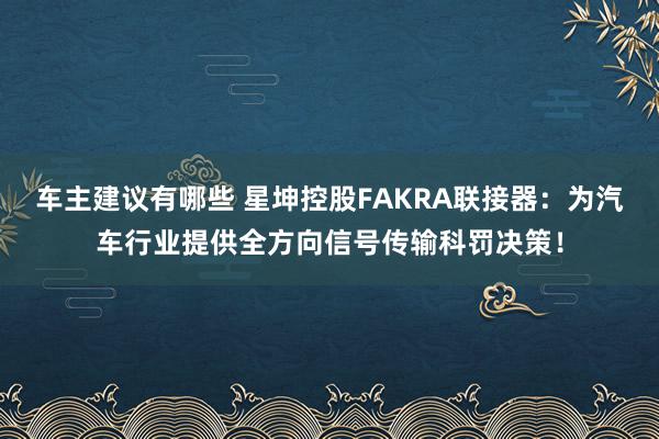 车主建议有哪些 星坤控股FAKRA联接器：为汽车行业提供全方向信号传输科罚决策！