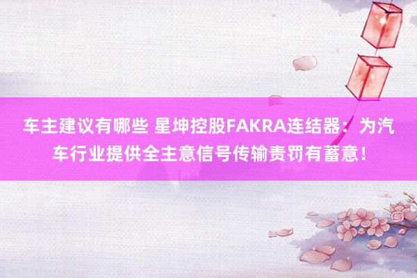 车主建议有哪些 星坤控股FAKRA连结器：为汽车行业提供全主意信号传输责罚有蓄意！