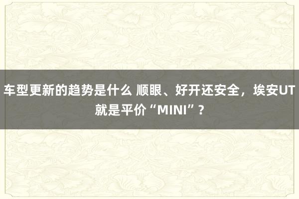 车型更新的趋势是什么 顺眼、好开还安全，埃安UT就是平价“MINI”？