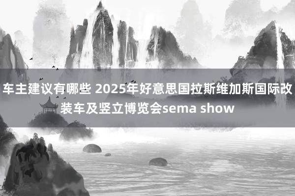 车主建议有哪些 2025年好意思国拉斯维加斯国际改装车及竖立博览会sema show