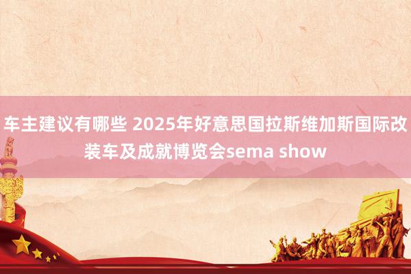 车主建议有哪些 2025年好意思国拉斯维加斯国际改装车及成就博览会sema show