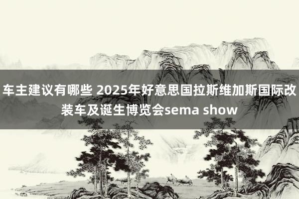 车主建议有哪些 2025年好意思国拉斯维加斯国际改装车及诞生博览会sema show