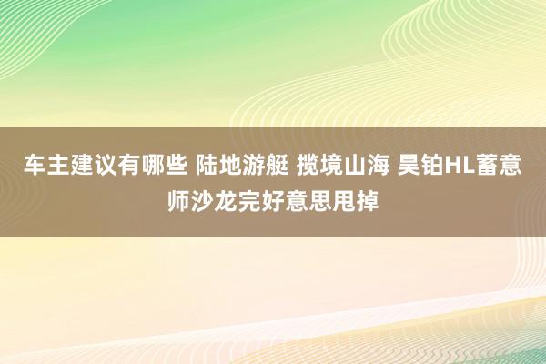 车主建议有哪些 陆地游艇 揽境山海 昊铂HL蓄意师沙龙完好意思甩掉