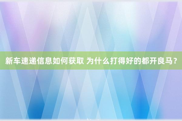 新车速递信息如何获取 为什么打得好的都开良马？