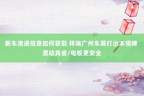 新车速递信息如何获取 祥瑞广州车展打出本领牌 混动真省/电板更安全