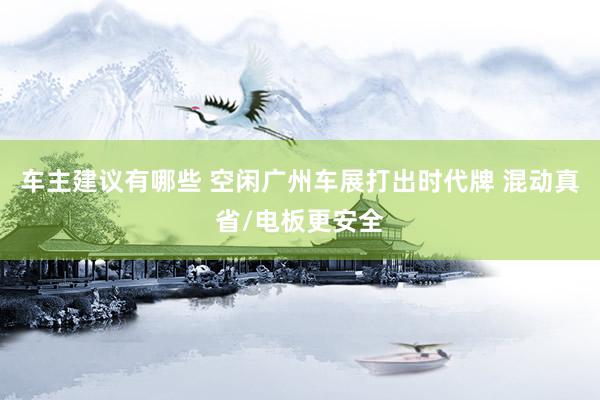 车主建议有哪些 空闲广州车展打出时代牌 混动真省/电板更安全