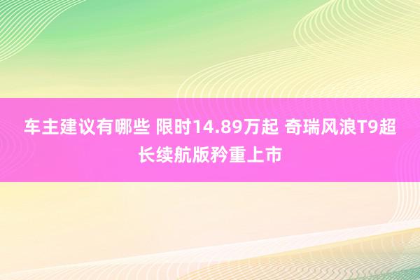 车主建议有哪些 限时14.89万起 奇瑞风浪T9超长续航版矜重上市