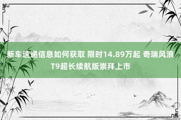 新车速递信息如何获取 限时14.89万起 奇瑞风浪T9超长续航版崇拜上市