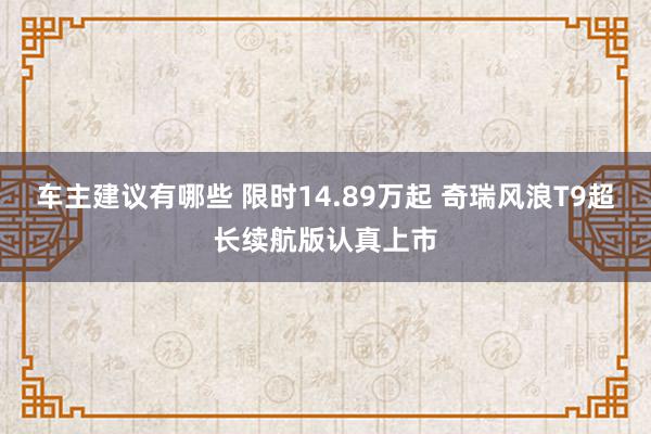 车主建议有哪些 限时14.89万起 奇瑞风浪T9超长续航版认真上市