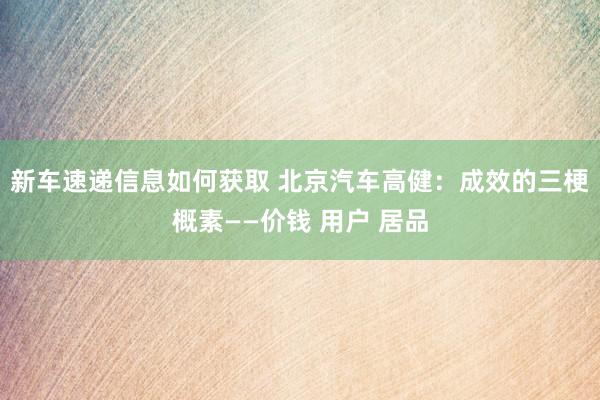 新车速递信息如何获取 北京汽车高健：成效的三梗概素——价钱 用户 居品