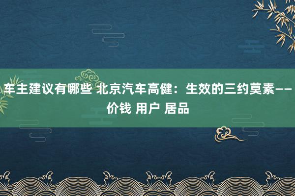 车主建议有哪些 北京汽车高健：生效的三约莫素——价钱 用户 居品