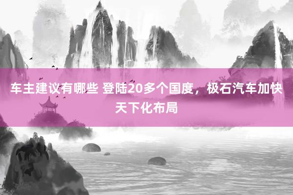 车主建议有哪些 登陆20多个国度，极石汽车加快天下化布局