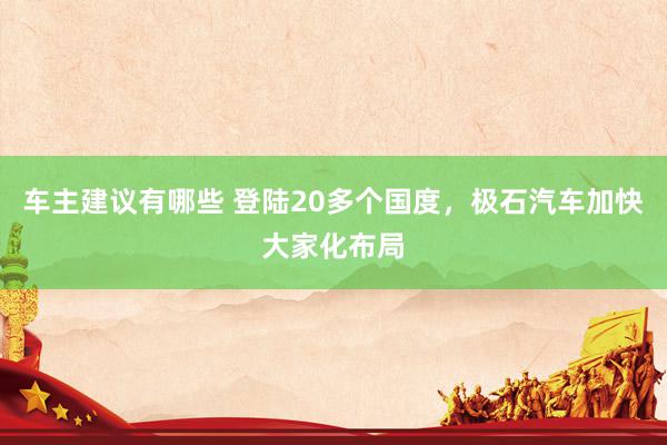 车主建议有哪些 登陆20多个国度，极石汽车加快大家化布局