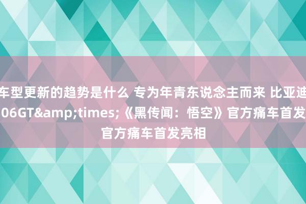 车型更新的趋势是什么 专为年青东说念主而来 比亚迪海豹06GT&times;《黑传闻：悟空》官方痛车首发亮相