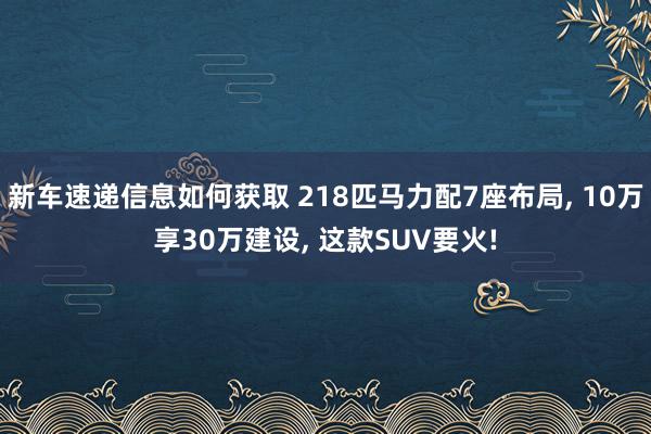 新车速递信息如何获取 218匹马力配7座布局, 10万享30万建设, 这款SUV要火!