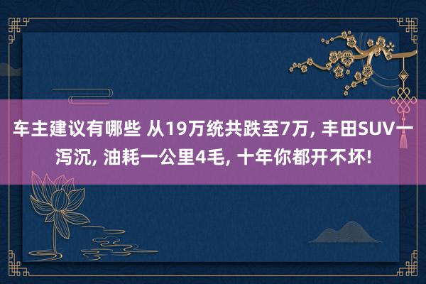 车主建议有哪些 从19万统共跌至7万, 丰田SUV一泻沉, 油耗一公里4毛, 十年你都开不坏!