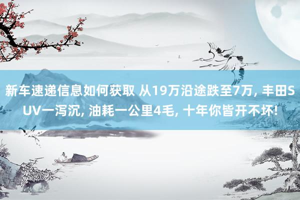 新车速递信息如何获取 从19万沿途跌至7万, 丰田SUV一泻沉, 油耗一公里4毛, 十年你皆开不坏!