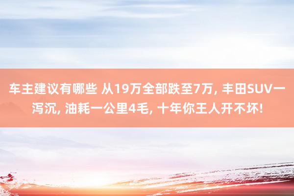 车主建议有哪些 从19万全部跌至7万, 丰田SUV一泻沉, 油耗一公里4毛, 十年你王人开不坏!