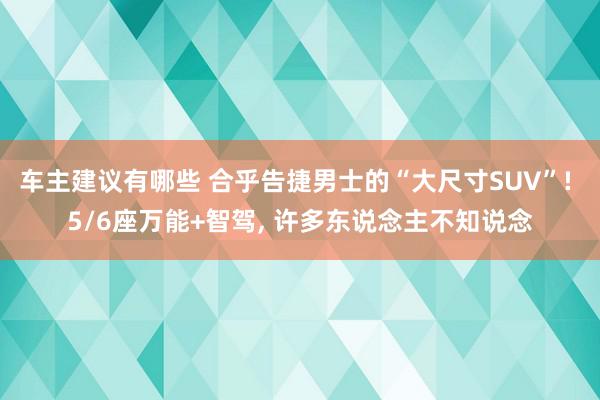 车主建议有哪些 合乎告捷男士的“大尺寸SUV”! 5/6座万能+智驾, 许多东说念主不知说念