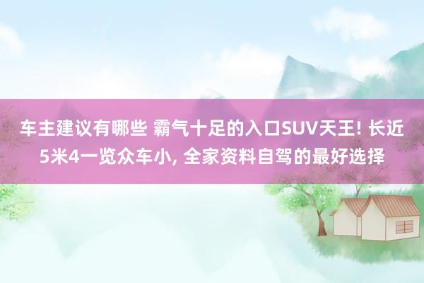 车主建议有哪些 霸气十足的入口SUV天王! 长近5米4一览众车小, 全家资料自驾的最好选择