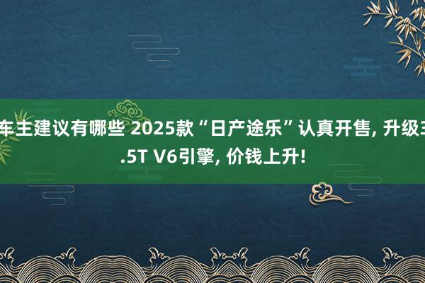 车主建议有哪些 2025款“日产途乐”认真开售, 升级3.5T V6引擎, 价钱上升!