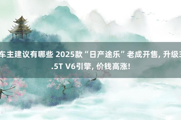 车主建议有哪些 2025款“日产途乐”老成开售, 升级3.5T V6引擎, 价钱高涨!