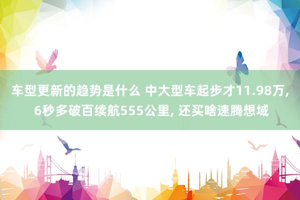 车型更新的趋势是什么 中大型车起步才11.98万, 6秒多破百续航555公里, 还买啥速腾想域