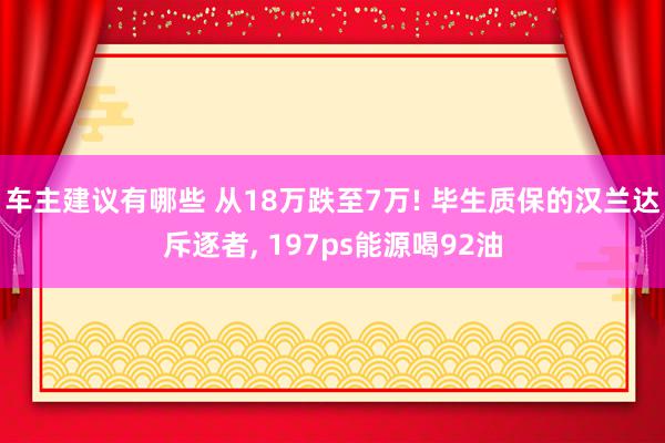 车主建议有哪些 从18万跌至7万! 毕生质保的汉兰达斥逐者, 197ps能源喝92油