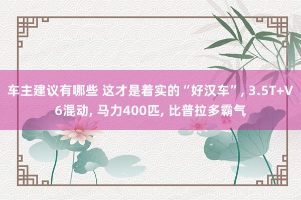 车主建议有哪些 这才是着实的“好汉车”, 3.5T+V6混动, 马力400匹, 比普拉多霸气