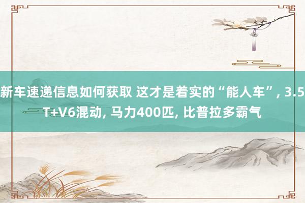 新车速递信息如何获取 这才是着实的“能人车”, 3.5T+V6混动, 马力400匹, 比普拉多霸气