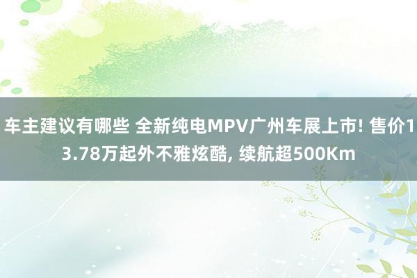 车主建议有哪些 全新纯电MPV广州车展上市! 售价13.78万起外不雅炫酷, 续航超500Km