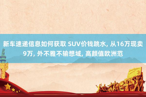 新车速递信息如何获取 SUV价钱跳水, 从16万现卖9万, 外不雅不输想域, 高颜值欧洲范