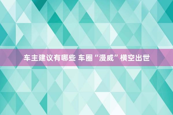 车主建议有哪些 车圈“漫威”横空出世