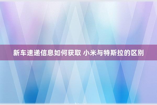 新车速递信息如何获取 小米与特斯拉的区别