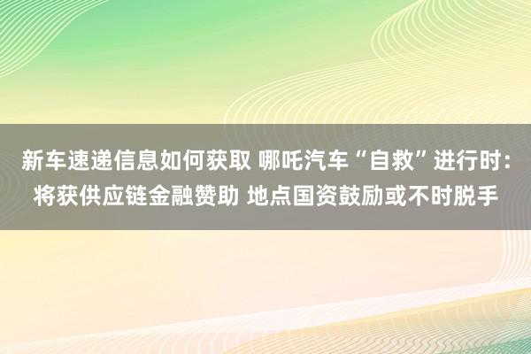 新车速递信息如何获取 哪吒汽车“自救”进行时：将获供应链金融赞助 地点国资鼓励或不时脱手