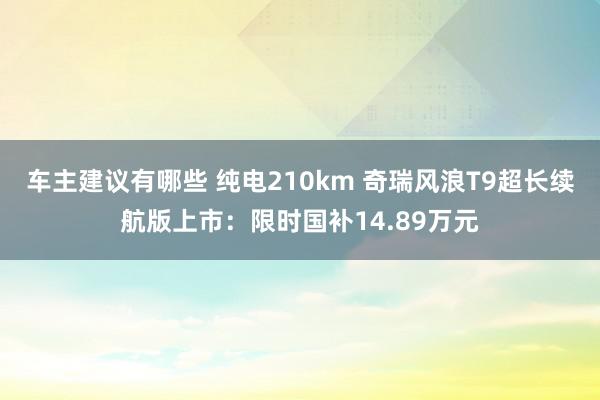 车主建议有哪些 纯电210km 奇瑞风浪T9超长续航版上市：限时国补14.89万元