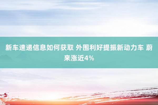 新车速递信息如何获取 外围利好提振新动力车 蔚来涨近4%