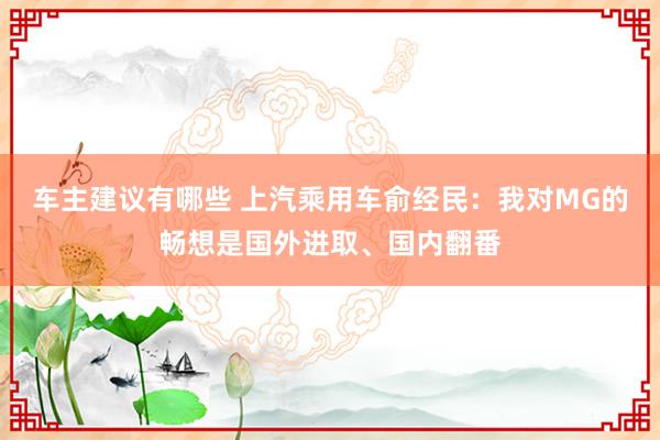 车主建议有哪些 上汽乘用车俞经民：我对MG的畅想是国外进取、国内翻番