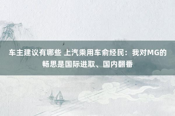 车主建议有哪些 上汽乘用车俞经民：我对MG的畅思是国际进取、国内翻番