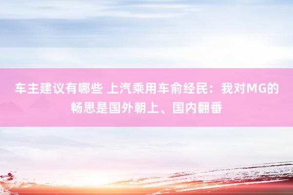 车主建议有哪些 上汽乘用车俞经民：我对MG的畅思是国外朝上、国内翻番