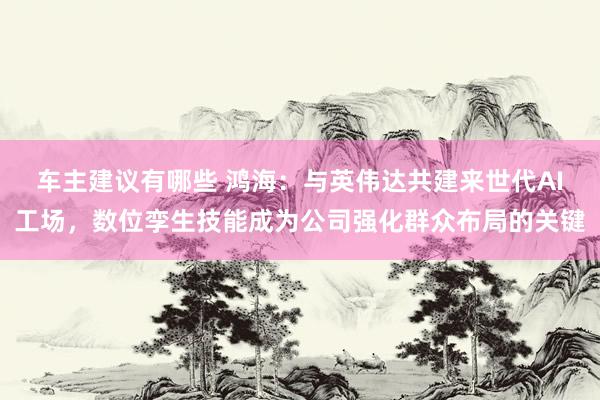 车主建议有哪些 鸿海：与英伟达共建来世代AI工场，数位孪生技能成为公司强化群众布局的关键