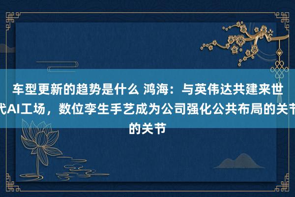 车型更新的趋势是什么 鸿海：与英伟达共建来世代AI工场，数位孪生手艺成为公司强化公共布局的关节