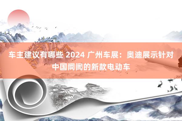 车主建议有哪些 2024 广州车展：奥迪展示针对中国阛阓的新款电动车