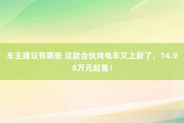 车主建议有哪些 这款合伙纯电车又上新了，14.98万元起售！