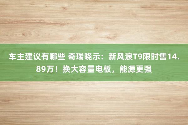 车主建议有哪些 奇瑞晓示：新风浪T9限时售14.89万！换大容量电板，能源更强