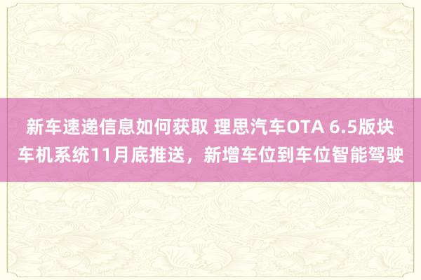 新车速递信息如何获取 理思汽车OTA 6.5版块车机系统11月底推送，新增车位到车位智能驾驶