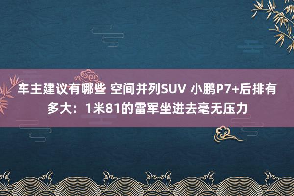 车主建议有哪些 空间并列SUV 小鹏P7+后排有多大：1米81的雷军坐进去毫无压力