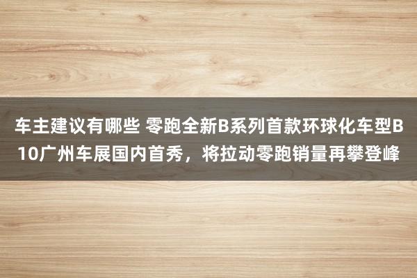 车主建议有哪些 零跑全新B系列首款环球化车型B10广州车展国内首秀，将拉动零跑销量再攀登峰