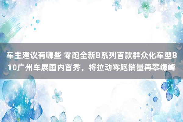 车主建议有哪些 零跑全新B系列首款群众化车型B10广州车展国内首秀，将拉动零跑销量再攀缘峰