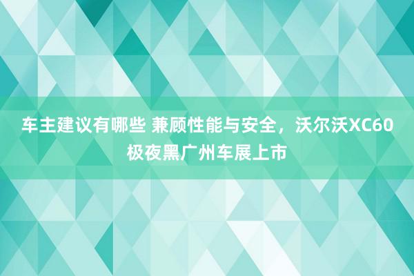 车主建议有哪些 兼顾性能与安全，沃尔沃XC60极夜黑广州车展上市